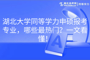 湖北大學(xué)同等學(xué)力申碩報(bào)考專業(yè)，哪些最熱門？一文看懂！