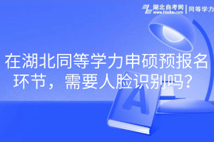 在湖北同等學力申碩預(yù)報名環(huán)節(jié)，需要人臉識別嗎？