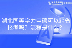 湖北同等學(xué)力申碩可以跨省報(bào)考嗎？流程是什么？