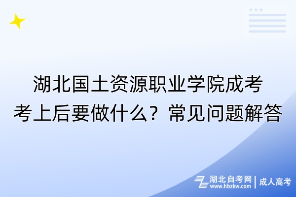 湖北國土資源職業(yè)學(xué)院成考考上后要做什么？常見問題解答