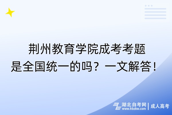 荊州教育學(xué)院成考考題是全國(guó)統(tǒng)一的嗎？一文解答！