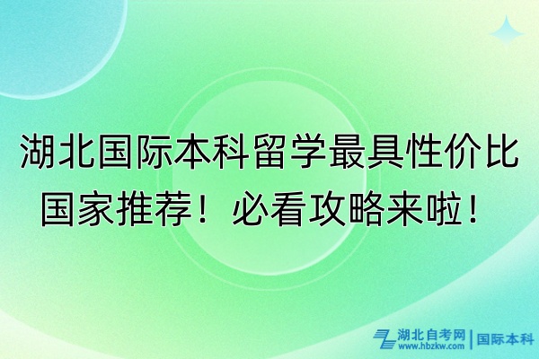 湖北國(guó)際本科留學(xué)最具性價(jià)比國(guó)家推薦！必看攻略來啦！