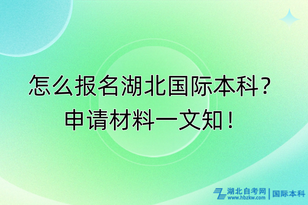 怎么報名湖北國際本科？申請材料一文知！