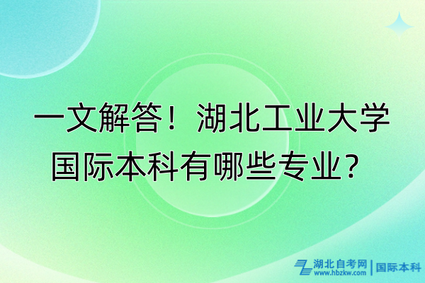 一文解答！湖北工業(yè)大學(xué)國(guó)際本科有哪些專(zhuān)業(yè)？