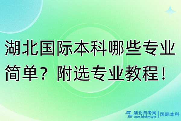 湖北國際本科哪些專業(yè)簡單？附選專業(yè)教程！