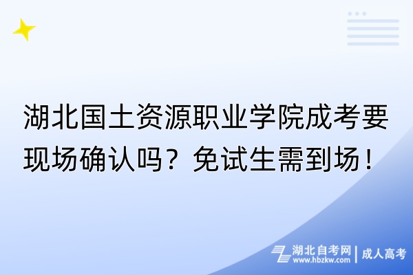 湖北國土資源職業(yè)學院成考要現(xiàn)場確認嗎？免試生需到場！