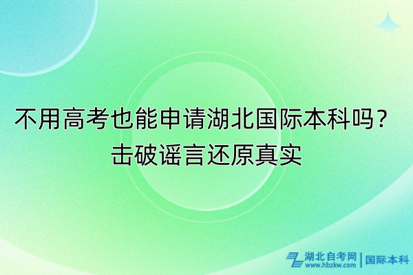 不用高考也能申請湖北國際本科嗎？擊破謠言還原真實(shí)！