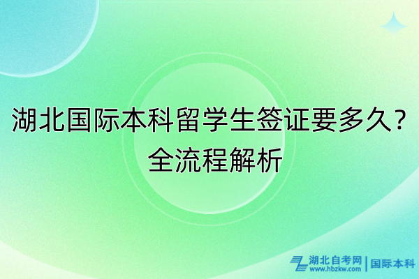 湖北國際本科留學(xué)生簽證要多久？全流程解析