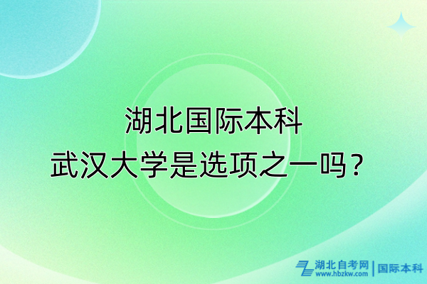 湖北國際本科，武漢大學(xué)是選項(xiàng)之一嗎？