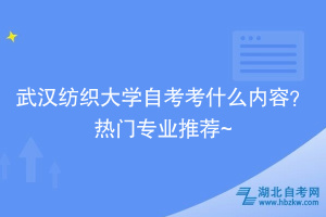 武漢紡織大學自考考什么內(nèi)容？熱門專業(yè)推薦~