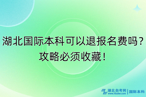 湖北國際本科可以退報名費嗎？攻略必須收藏！