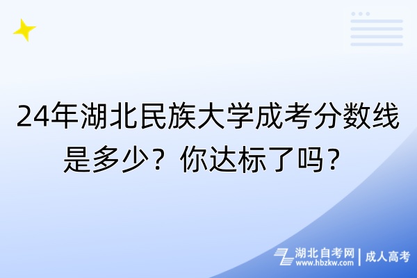 24年湖北民族大學(xué)成考分?jǐn)?shù)線是多少？你達標(biāo)了嗎？