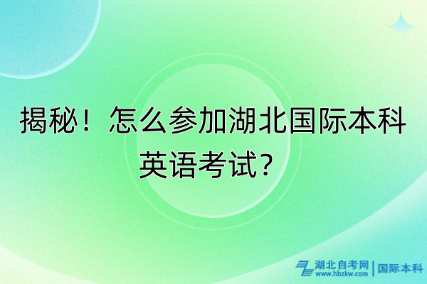 揭秘！怎么參加湖北國際本科英語考試