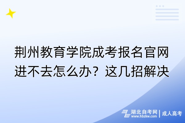 荊州教育學(xué)院成考報(bào)名官網(wǎng)進(jìn)不去怎么辦？這幾招解決