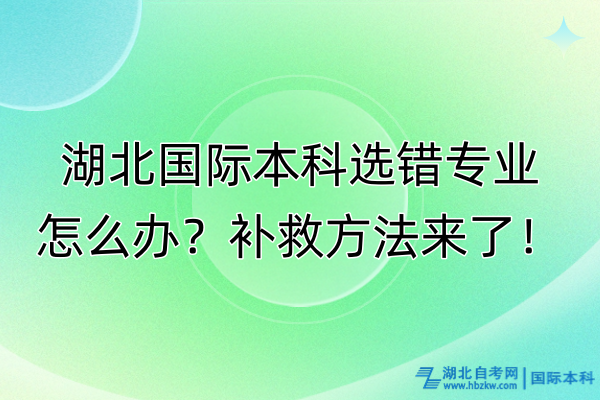 湖北國際本科選錯專業(yè)怎么辦？補救方法來了！