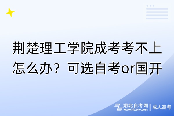 荊楚理工學院成考考不上怎么辦？可選自考or國開！