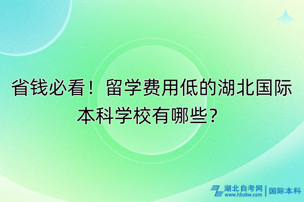 省錢必看！留學(xué)費(fèi)用低的湖北國際本科學(xué)校有哪些？