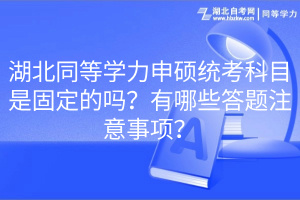 湖北同等學(xué)力申碩統(tǒng)考科目是固定的嗎？有哪些答題注意事項？