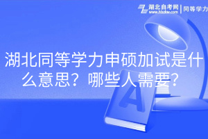 湖北同等學力申碩加試是什么意思？哪些人需要？