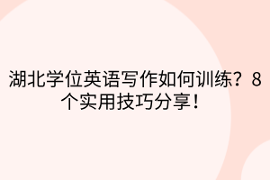 湖北學(xué)位英語寫作如何訓(xùn)練？8個實用技巧分享！