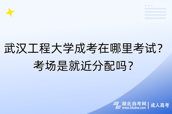 武漢工程大學(xué)成考在哪里考試？考場(chǎng)是就近分配嗎？