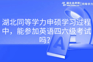 湖北同等學(xué)力申碩學(xué)習(xí)過(guò)程中，能參加英語(yǔ)四六級(jí)考試嗎？