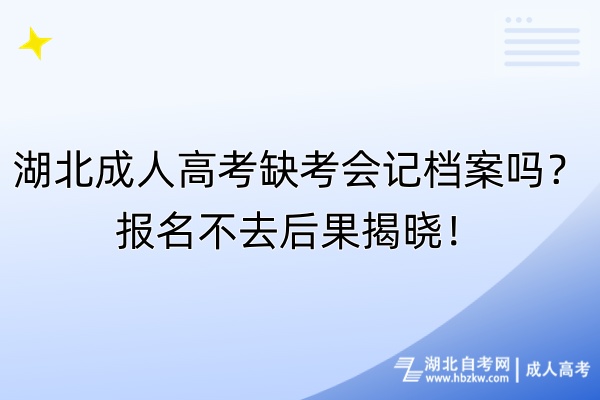 湖北成人高考缺考會記檔案嗎？報名不去后果揭曉！