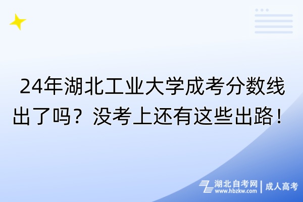 24年湖北工業(yè)大學(xué)成考分數(shù)線出了嗎？沒考上還有這些出路！