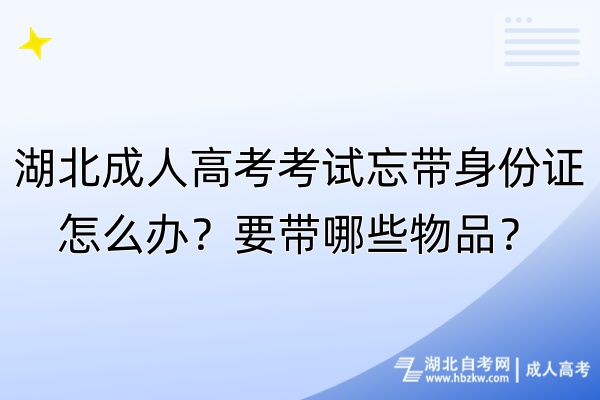 湖北成人高考考試忘帶身份證怎么辦？要帶哪些物品？