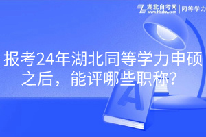 報考24年湖北同等學(xué)力申碩之后，能評哪些職稱？