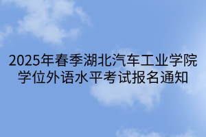 2025年春季湖北汽車(chē)工業(yè)學(xué)院學(xué)位外語(yǔ)水平考試報(bào)名通知