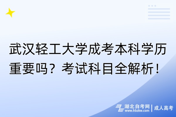 武漢輕工大學(xué)成考本科學(xué)歷重要嗎？考試科目全解析！