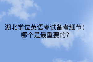 湖北學(xué)位英語考試備考細(xì)節(jié)：哪個(gè)是最重要的？