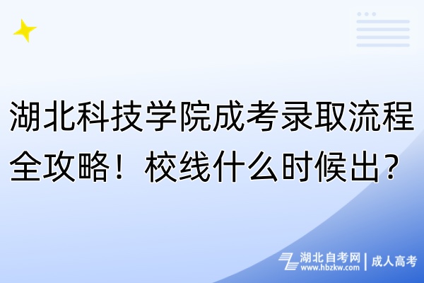 湖北科技學(xué)院成考錄取流程全攻略！校線什么時候出？