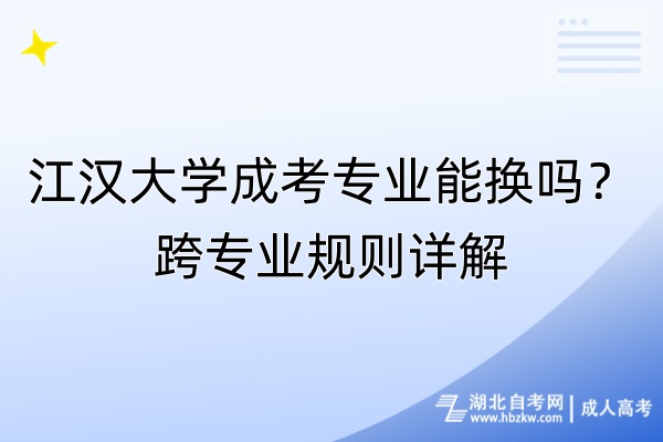 江漢大學成考專業(yè)能換嗎？跨專業(yè)規(guī)則詳解