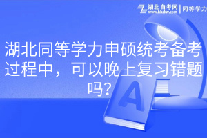 湖北同等學(xué)力申碩統(tǒng)考備考過程中，可以晚上復(fù)習(xí)錯題嗎？