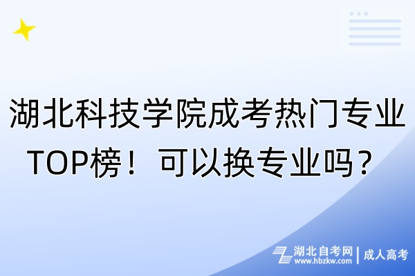 湖北科技學(xué)院成考熱門專業(yè)TOP榜！可以換專業(yè)嗎？