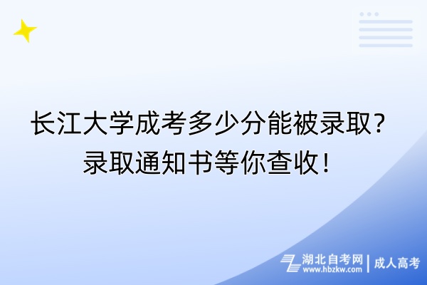 長江大學(xué)成考多少分能被錄取？錄取通知書等你查收！