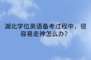 湖北學(xué)位英語備考過程中，很容易走神怎么辦？