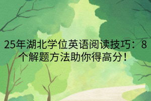 25年湖北學(xué)位英語(yǔ)閱讀技巧：8個(gè)解題方法助你得高分！