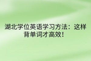 湖北學(xué)位英語(yǔ)學(xué)習(xí)方法：這樣背單詞才高效！