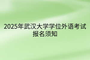 2025年武漢大學(xué)學(xué)位外語考試報(bào)名須知