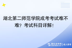 湖北第二師范學院成考考試難不難？考試科目詳解！