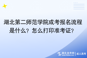 湖北第二師范學院成考報名流程是什么？怎么打印準考證？