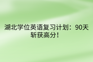 湖北學(xué)位英語復(fù)習(xí)計(jì)劃：90天斬獲高分！