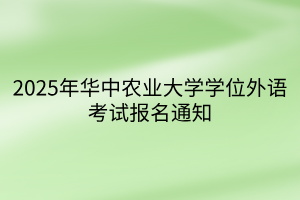 2025年華中農(nóng)業(yè)大學(xué)學(xué)位外語考試報名通知