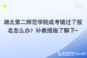 湖北第二師范學院成考錯過了報名怎么辦？補救措施了解下~