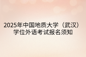 2025年中國(guó)地質(zhì)大學(xué)（武漢）學(xué)位外語考試報(bào)名須知