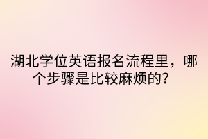 湖北學(xué)位英語(yǔ)報(bào)名流程里，哪個(gè)步驟是比較麻煩的？