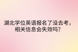 湖北學(xué)位英語報(bào)名了沒去考，相關(guān)信息會(huì)失效嗎？